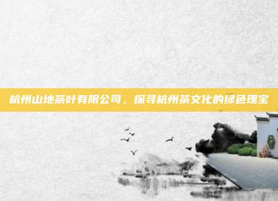 杭州山地茶叶有限公司,探寻杭州茶文化的绿色瑰宝