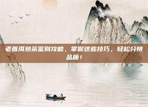 老普洱熟茶鉴别攻略,掌握这些技巧,轻松分辨品质!