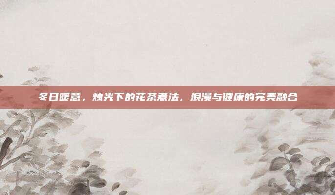 冬日暖意，烛光下的花茶煮法，浪漫与健康的完美融合