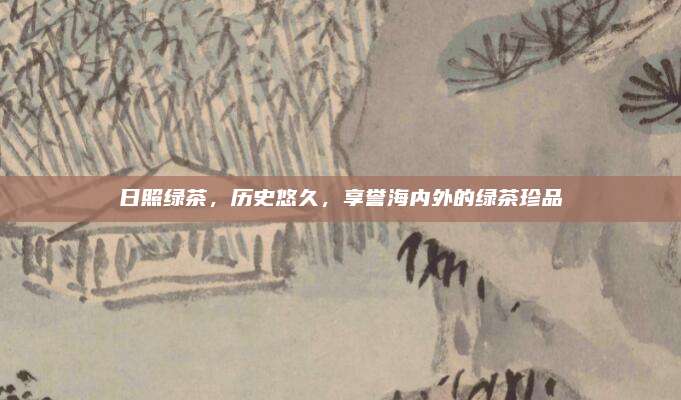 日照绿茶，历史悠久，享誉海内外的绿茶珍品