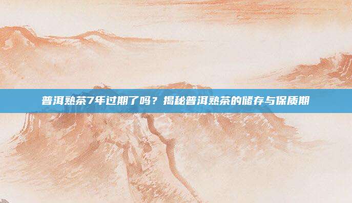 普洱熟茶7年过期了吗？揭秘普洱熟茶的储存与保质期