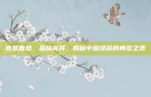 春意盎然，品味龙井，揭秘中国绿茶的典范之美