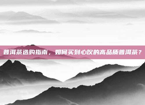 普洱茶选购指南，如何买到心仪的高品质普洱茶？