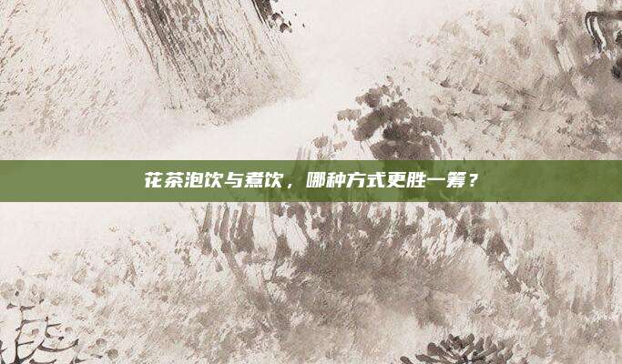 花茶泡饮与煮饮,哪种方式更胜一筹?