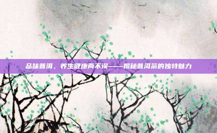 品味普洱，养生健康两不误——揭秘普洱茶的独特魅力