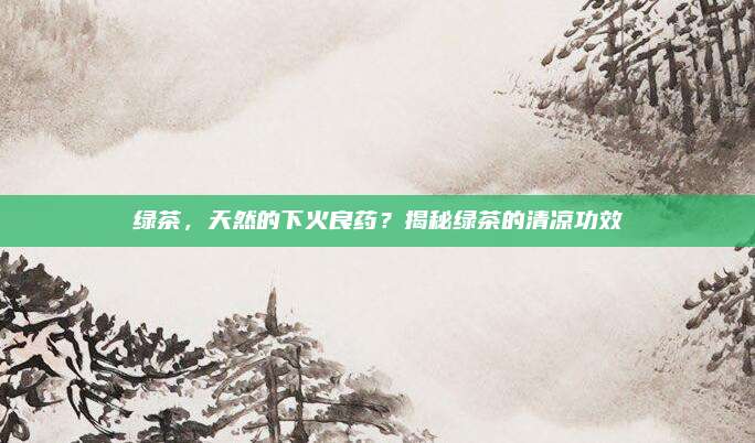 绿茶,天然的下火良药?揭秘绿茶的清凉功效