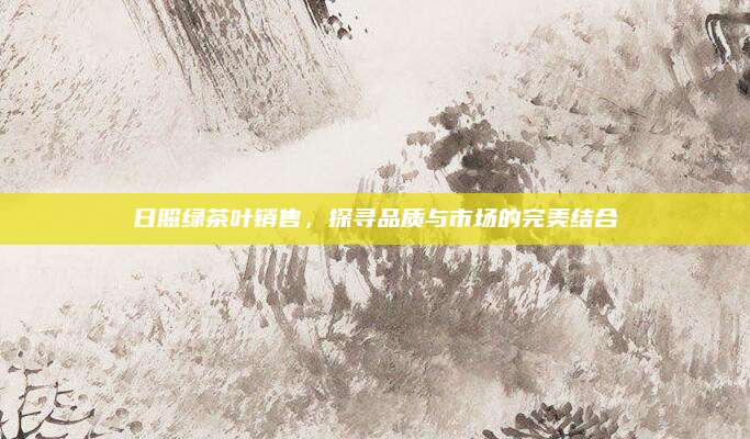 日照绿茶叶销售，探寻品质与市场的完美结合