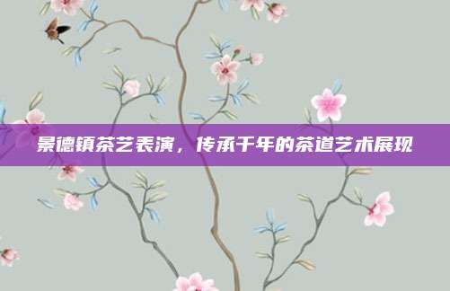 景德镇茶艺表演，传承千年的茶道艺术展现