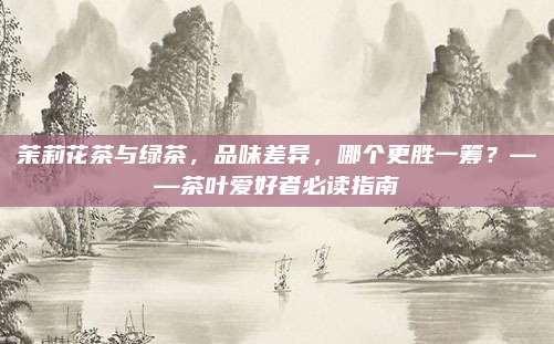 茉莉花茶与绿茶，品味差异，哪个更胜一筹？——茶叶爱好者必读指南