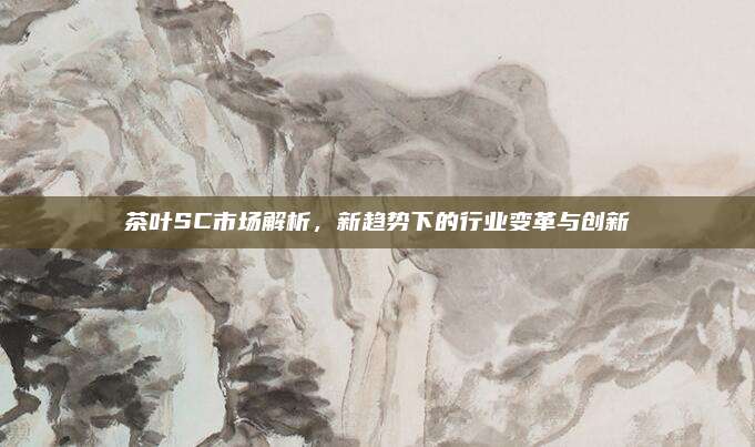 茶叶SC市场解析，新趋势下的行业变革与创新