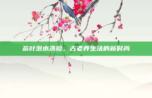 茶叶泡水洗脸，古老养生法的新时尚