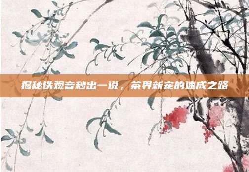 揭秘铁观音秒出一说，茶界新宠的速成之路
