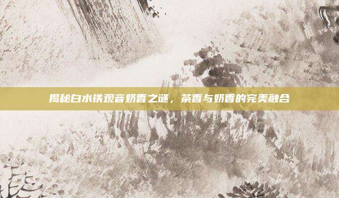 揭秘白水铁观音奶香之谜，茶香与奶香的完美融合