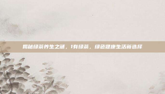 揭秘绿茶养生之谜,1有绿茶,绿色健康生活新选择