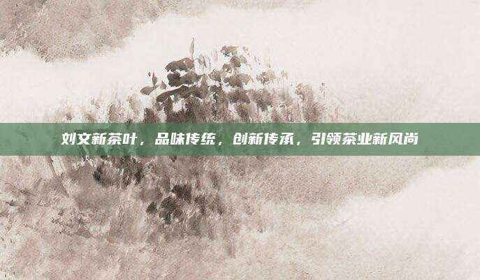 刘文新茶叶,品味传统,创新传承,引领茶业新风尚