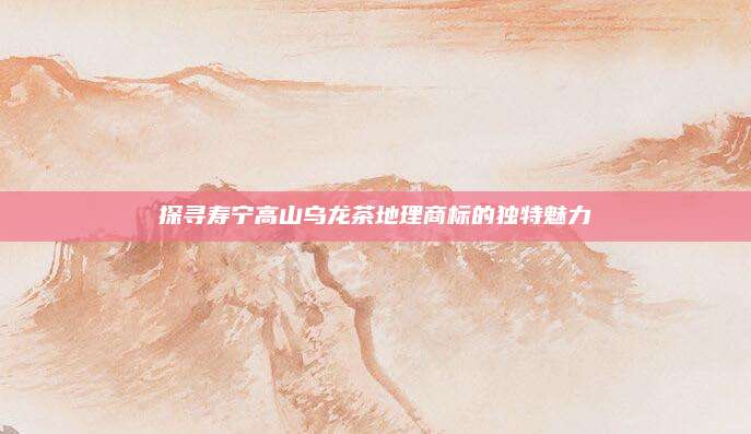探寻寿宁高山乌龙茶地理商标的独特魅力