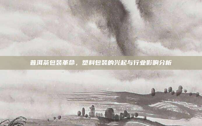 普洱茶包装革命，塑料包装的兴起与行业影响分析