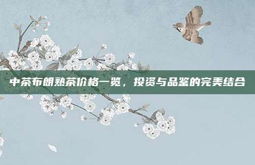 中茶布朗熟茶价格一览,投资与品鉴的完美结合