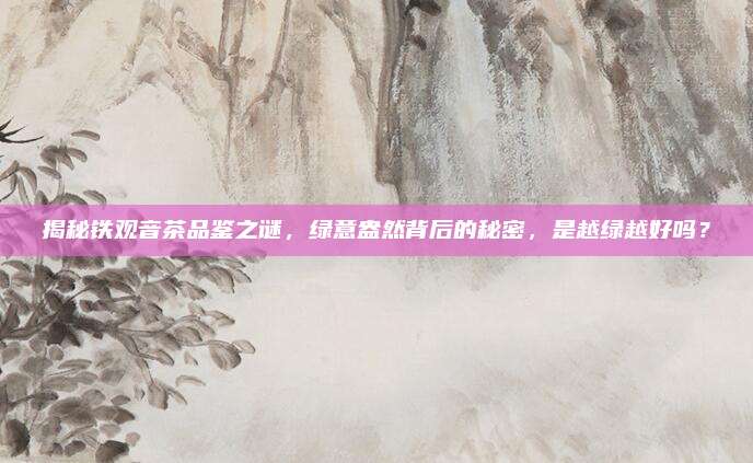 揭秘铁观音茶品鉴之谜，绿意盎然背后的秘密，是越绿越好吗？