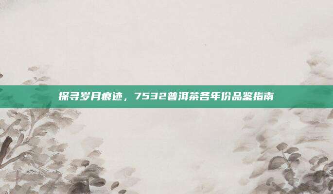 探寻岁月痕迹,7532普洱茶各年份品鉴指南