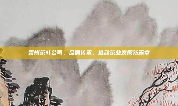 贵州茶叶公司，品质传承，推动茶业发展新篇章