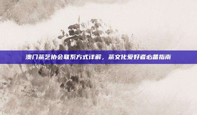 澳门茶艺协会联系方式详解,茶文化爱好者必备指南