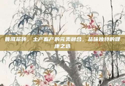 普洱茶砖,土产畜产的完美融合,品味独特的健康之选