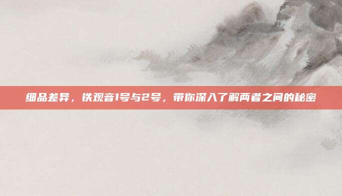 细品差异,铁观音1号与2号,带你深入了解两者之间的秘密