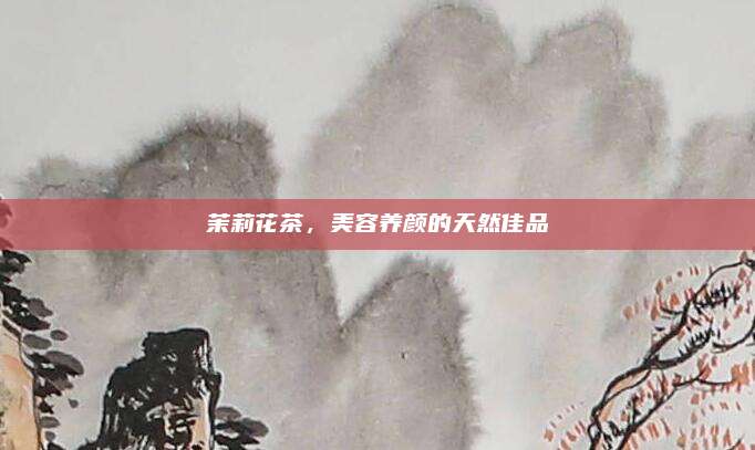 茉莉花茶,美容养颜的天然佳品