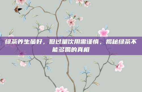 绿茶养生虽好，但过量饮用需谨慎，揭秘绿茶不能多喝的真相