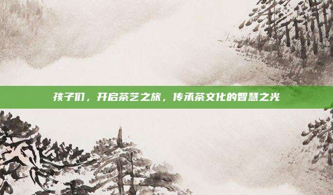 孩子们，开启茶艺之旅，传承茶文化的智慧之光