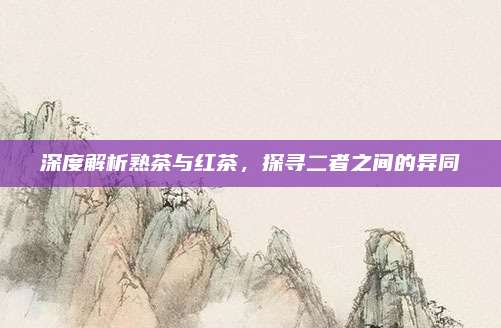 深度解析熟茶与红茶，探寻二者之间的异同