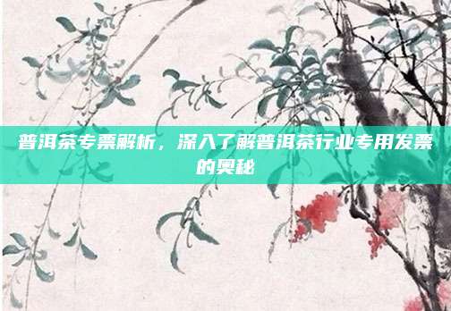 普洱茶专票解析，深入了解普洱茶行业专用发票的奥秘