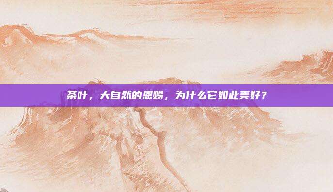 茶叶，大自然的恩赐，为什么它如此美好？