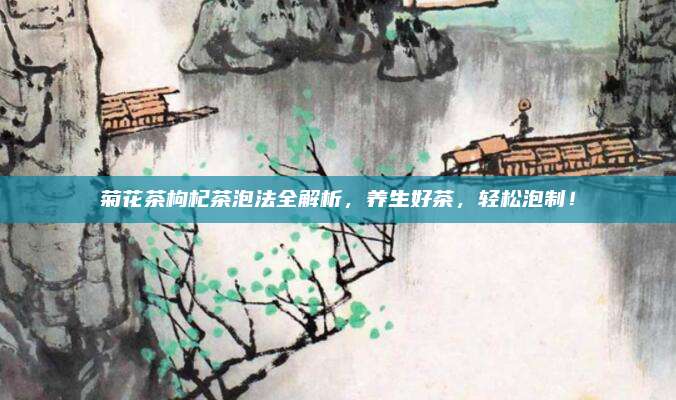 菊花茶枸杞茶泡法全解析，养生好茶，轻松泡制！