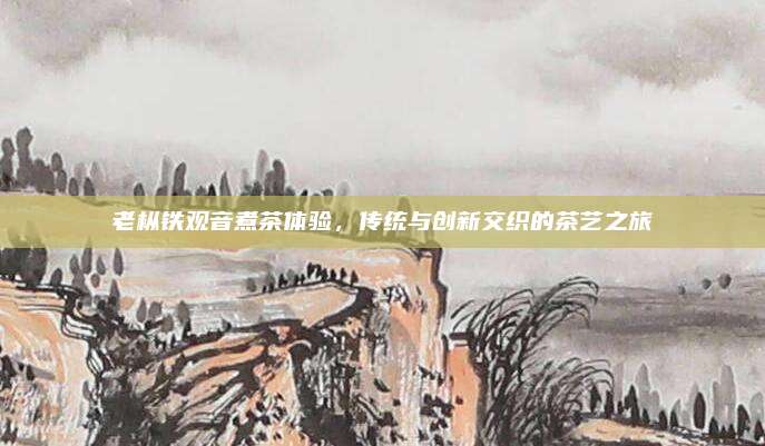 老枞铁观音煮茶体验，传统与创新交织的茶艺之旅
