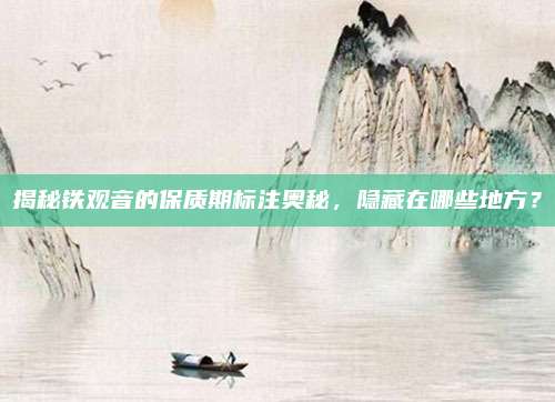 揭秘铁观音的保质期标注奥秘，隐藏在哪些地方？