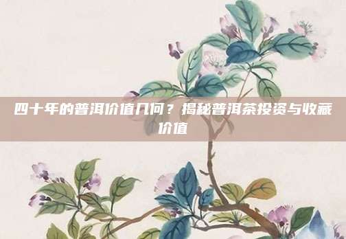 四十年的普洱价值几何？揭秘普洱茶投资与收藏价值