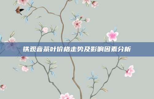 铁观音茶叶价格走势及影响因素分析