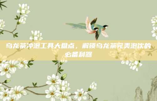 乌龙茶冲泡工具大盘点，解锁乌龙茶完美泡饮的必备利器