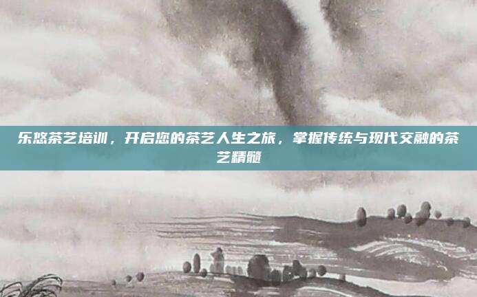 乐悠茶艺培训，开启您的茶艺人生之旅，掌握传统与现代交融的茶艺精髓