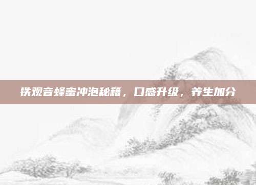 铁观音蜂蜜冲泡秘籍，口感升级，养生加分