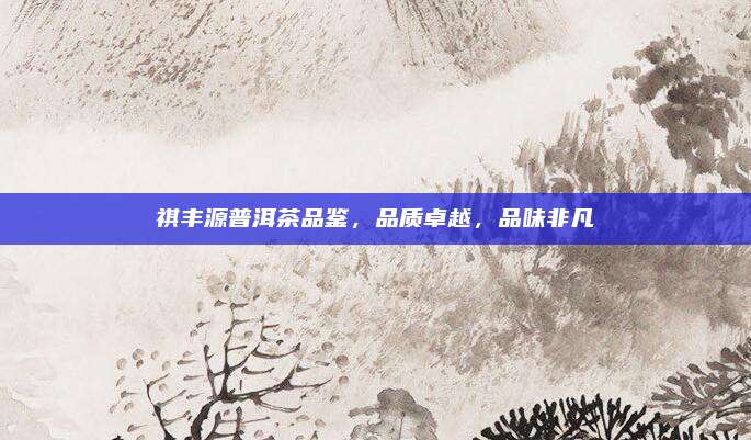 祺丰源普洱茶品鉴，品质卓越，品味非凡