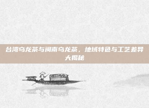 台湾乌龙茶与闽南乌龙茶，地域特色与工艺差异大揭秘