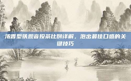 浓香型铁观音投茶比例详解，泡出最佳口感的关键技巧