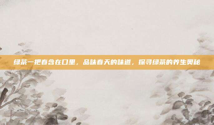 绿茶一把春含在口里,品味春天的味道,探寻绿茶的养生奥秘