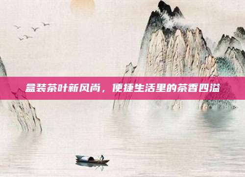盒装茶叶新风尚,便捷生活里的茶香四溢