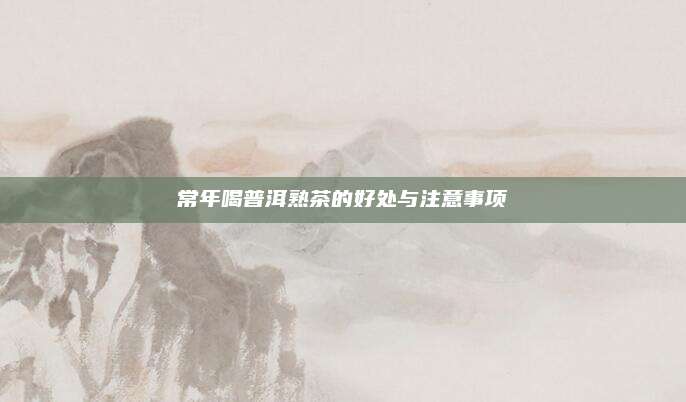 常年喝普洱熟茶的好处与注意事项