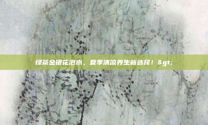 绿茶金银花泡水,夏季清凉养生新选择!>