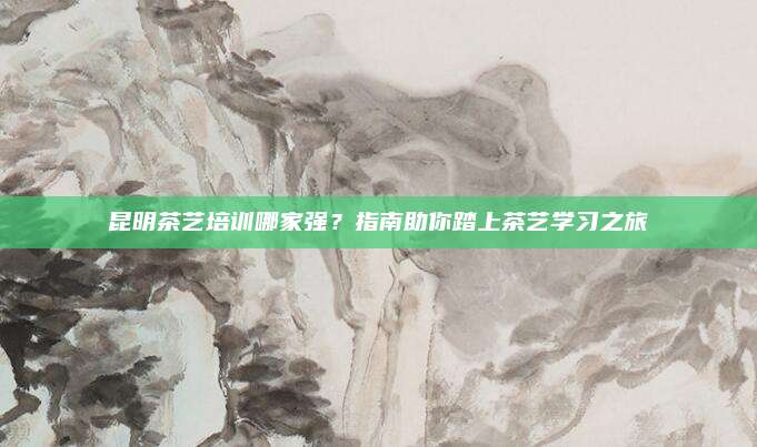 昆明茶艺培训哪家强？指南助你踏上茶艺学习之旅